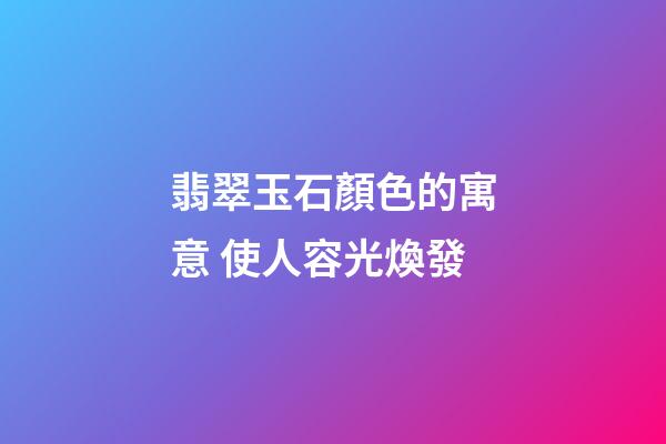 翡翠玉石顏色的寓意 使人容光煥發